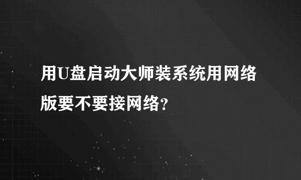 用U盘启动大师装系统用网络版要不要接网络?