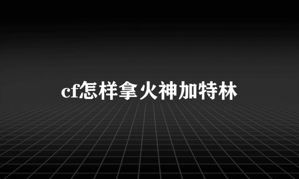 cf怎样拿火神加特林