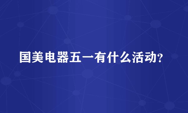 国美电器五一有什么活动？
