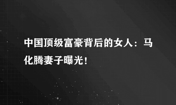 中国顶级富豪背后的女人：马化腾妻子曝光！
