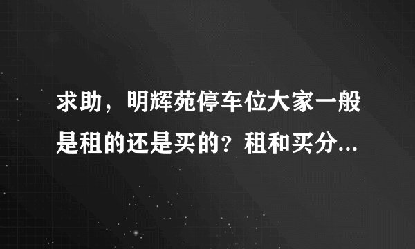 求助，明辉苑停车位大家一般是租的还是买的？租和买分别多少钱？平常去哪看车位信息呀？