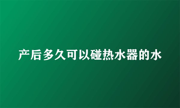 产后多久可以碰热水器的水