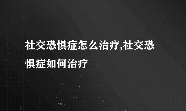 社交恐惧症怎么治疗,社交恐惧症如何治疗