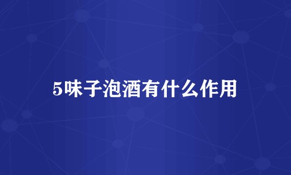 5味子泡酒有什么作用