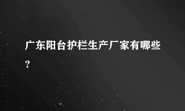 广东阳台护栏生产厂家有哪些？