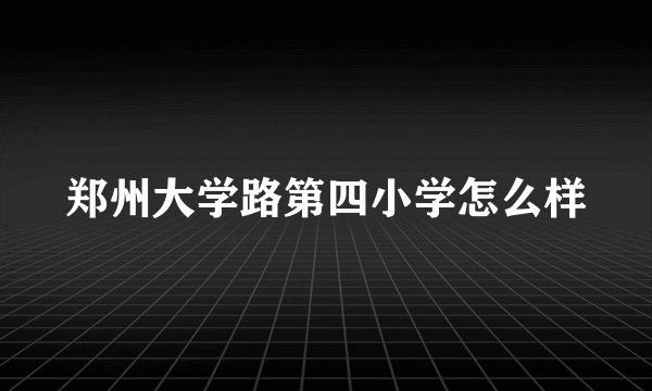 郑州大学路第四小学怎么样
