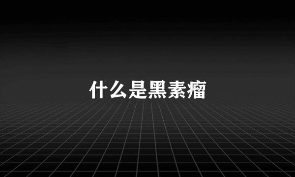 什么是黑素瘤