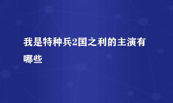 我是特种兵2国之利的主演有哪些