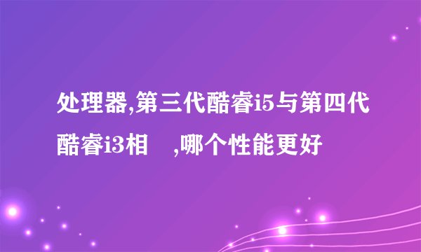 处理器,第三代酷睿i5与第四代酷睿i3相較,哪个性能更好
