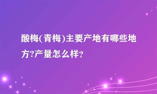 酸梅(青梅)主要产地有哪些地方?产量怎么样？