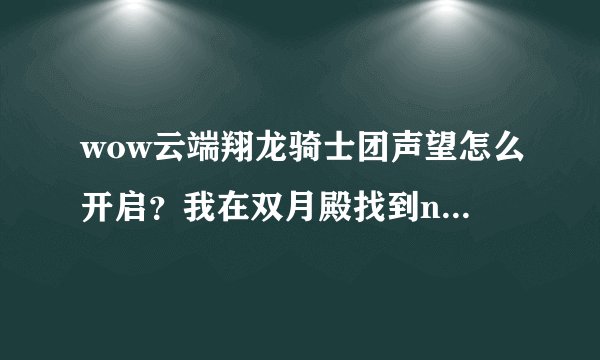 wow云端翔龙骑士团声望怎么开启?我在双月殿找到npc了 但他没任务给我啊!百木园也没任务啊!请问