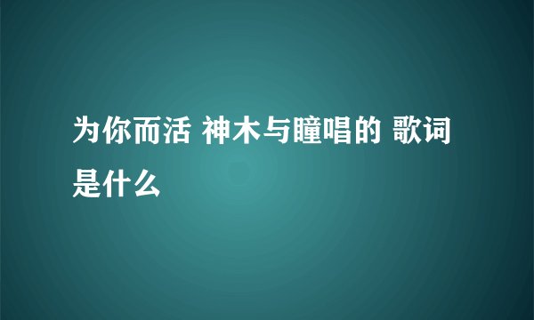 为你而活 神木与瞳唱的 歌词是什么