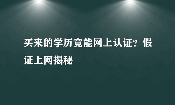 买来的学历竟能网上认证?假证上网揭秘