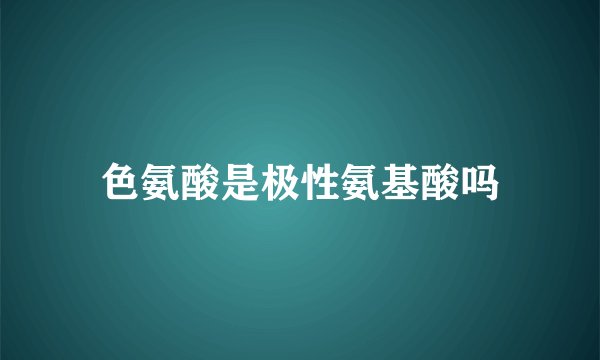 色氨酸是极性氨基酸吗