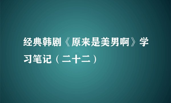 经典韩剧《原来是美男啊》学习笔记（二十二）