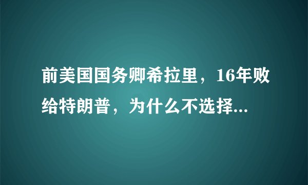 前美国国务卿希拉里，16年败给特朗普，为什么不选择参加2020年大选？
