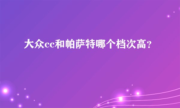 大众cc和帕萨特哪个档次高？