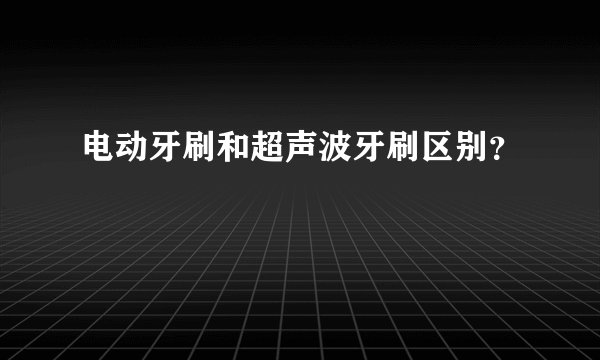 电动牙刷和超声波牙刷区别？