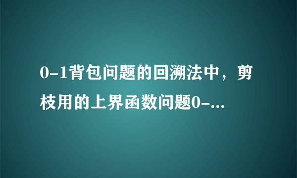 0-1背包问题的回溯法中，剪枝用的上界函数问题0-1背包问题的回溯法中，上界函数为什么用单位价值贪心来求，而不是（当前价值+剩余价值<=当前最优值） 时剪去右子树。