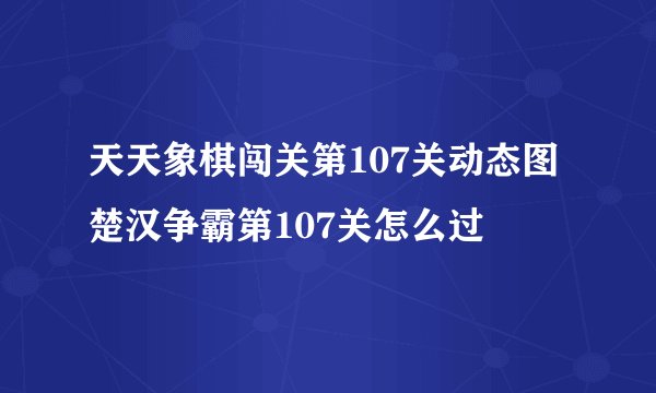 天天象棋闯关第107关动态图 楚汉争霸第107关怎么过