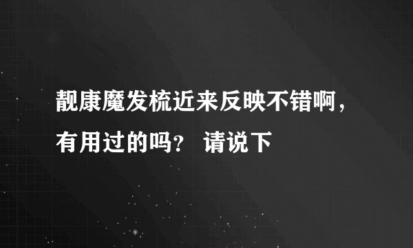 靓康魔发梳近来反映不错啊，有用过的吗？ 请说下