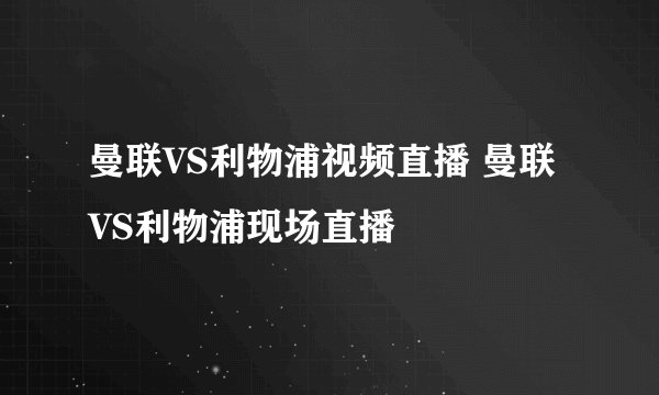 曼联VS利物浦视频直播 曼联VS利物浦现场直播