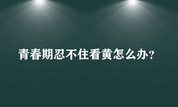 青春期忍不住看黄怎么办?
