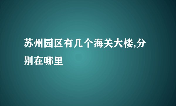 苏州园区有几个海关大楼,分别在哪里