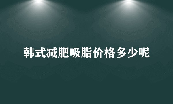 韩式减肥吸脂价格多少呢