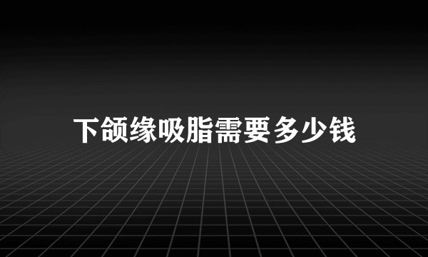 下颌缘吸脂需要多少钱