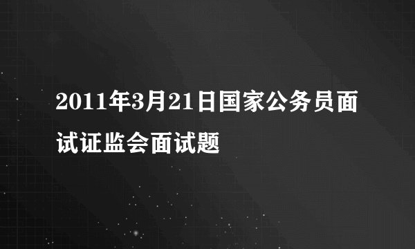 2011年3月21日国家公务员面试证监会面试题