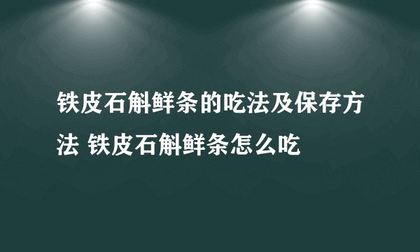 铁皮石斛鲜条的吃法及保存方法 铁皮石斛鲜条怎么吃