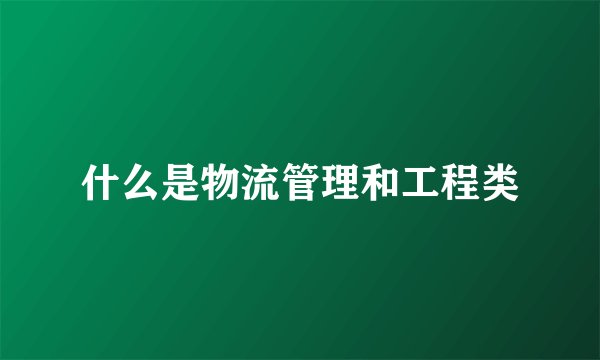 什么是物流管理和工程类