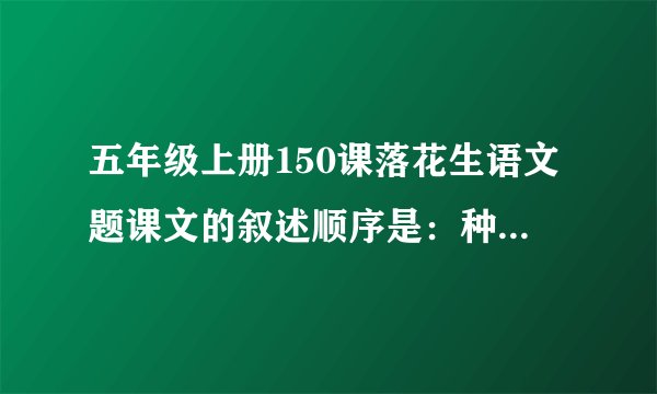 五年级上册150课落花生语文题课文的叙述顺序是:种花生→什么→什么→什么,其中哪几自然段为详写,课文采用了什么的手法,这样是为了什么