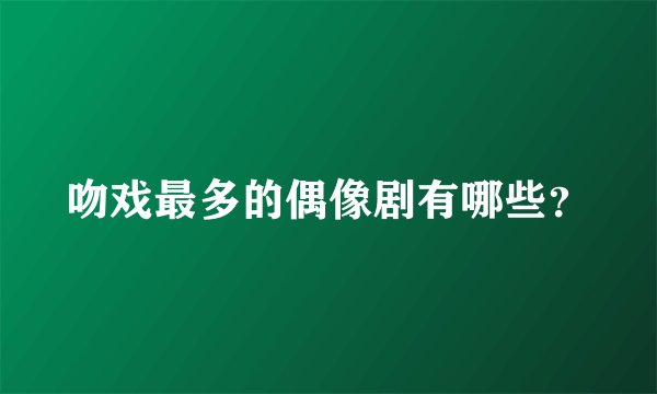 吻戏最多的偶像剧有哪些？
