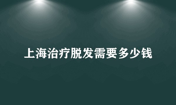 上海治疗脱发需要多少钱
