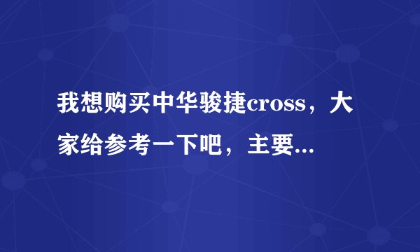 我想购买中华骏捷cross，大家给参考一下吧，主要是发动机和油耗方面，谢谢大家的帮助。