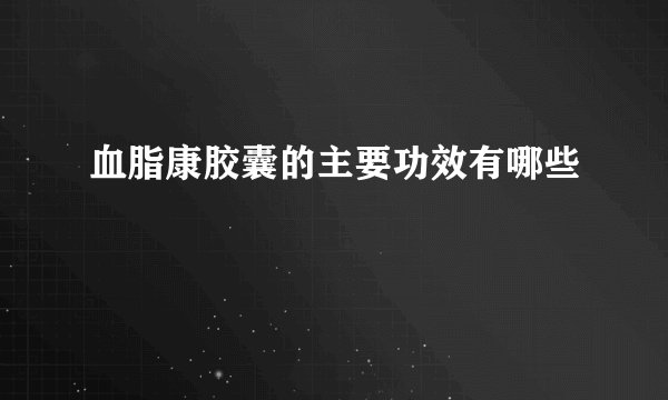 血脂康胶囊的主要功效有哪些