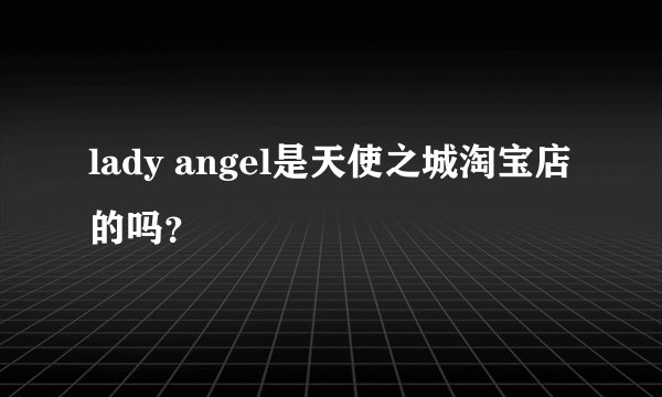lady angel是天使之城淘宝店的吗?