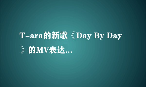 T-ara的新歌《Day By Day》的MV表达的意思是什么?