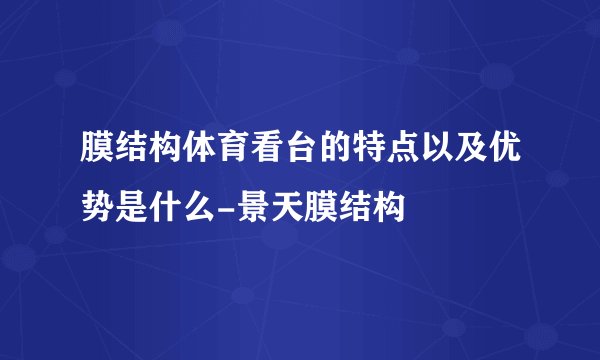 膜结构体育看台的特点以及优势是什么-景天膜结构