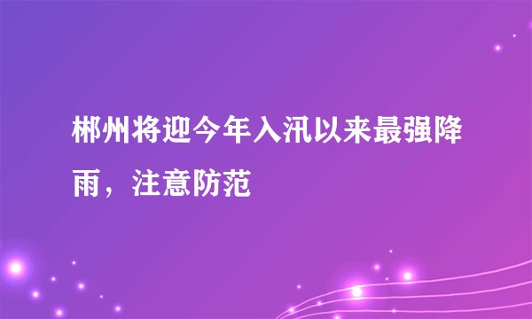 郴州将迎今年入汛以来最强降雨，注意防范