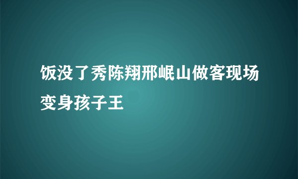 饭没了秀陈翔邢岷山做客现场变身孩子王