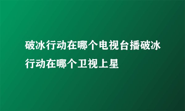 破冰行动在哪个电视台播破冰行动在哪个卫视上星