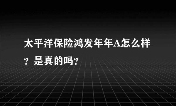 太平洋保险鸿发年年A怎么样？是真的吗？