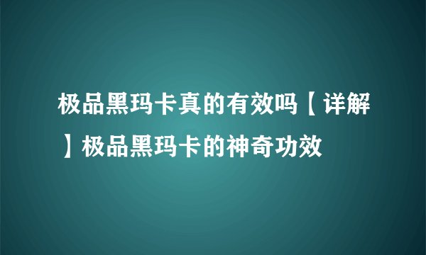 极品黑玛卡真的有效吗【详解】极品黑玛卡的神奇功效