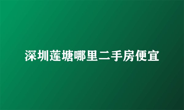 深圳莲塘哪里二手房便宜