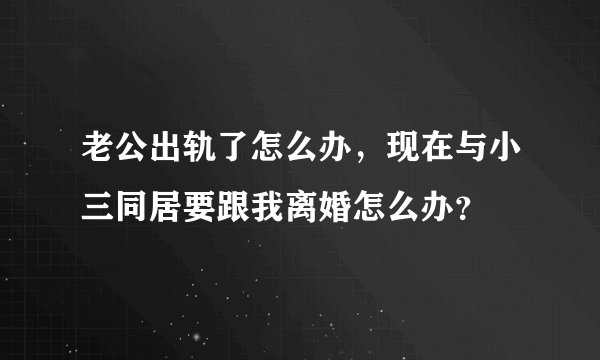 老公出轨了怎么办，现在与小三同居要跟我离婚怎么办？