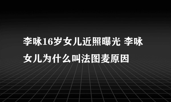 李咏16岁女儿近照曝光 李咏女儿为什么叫法图麦原因