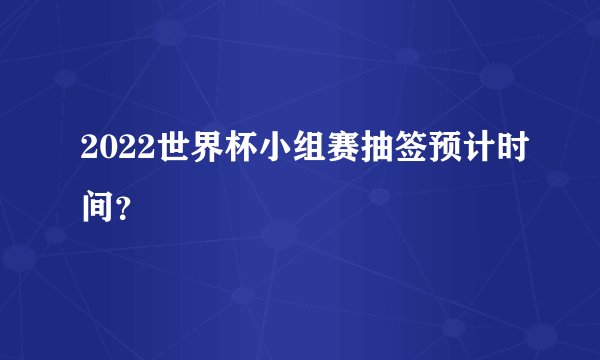 2022世界杯小组赛抽签预计时间？